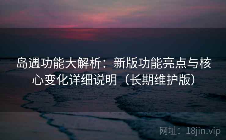 岛遇功能大解析：新版功能亮点与核心变化详细说明（长期维护版）