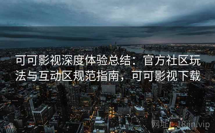 可可影视深度体验总结:官方社区玩法与互动区规范指南,可可影视下载 可可影视深度体验总结:官方社区玩法与互动区规范指南,可可影视下载
