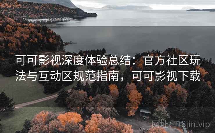 可可影视深度体验总结:官方社区玩法与互动区规范指南,可可影视下载 可可影视深度体验总结:官方社区玩法与互动区规范指南,可可影视下载