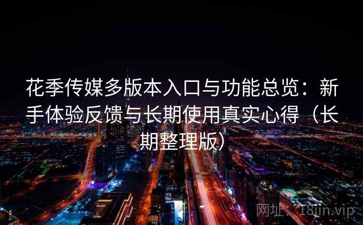 花季传媒多版本入口与功能总览：新手体验反馈与长期使用真实心得（长期整理版）