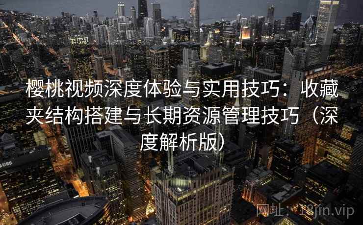樱桃视频深度体验与实用技巧:收藏夹结构搭建与长期资源管理技巧(深度解析版) 樱桃视频深度体验与实用技巧:收藏夹结构搭建与长期资源管理技巧(深度解析版)