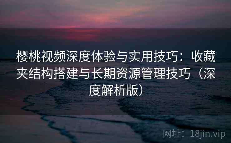 樱桃视频深度体验与实用技巧:收藏夹结构搭建与长期资源管理技巧(深度解析版) 樱桃视频深度体验与实用技巧:收藏夹结构搭建与长期资源管理技巧(深度解析版)