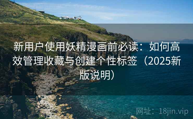 新用户使用妖精漫画前必读:如何高效管理收藏与创建个性标签(2025新版说明) 新用户使用妖精漫画前必读:如何高效管理收藏与创建个性标签(2025新版说明)