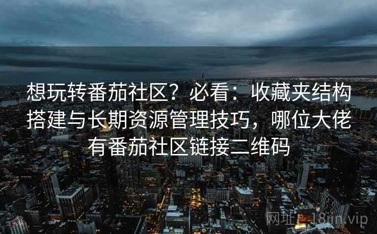 想玩转番茄社区？必看：收藏夹结构搭建与长期资源管理技巧，哪位大佬有番茄社区链接二维码
