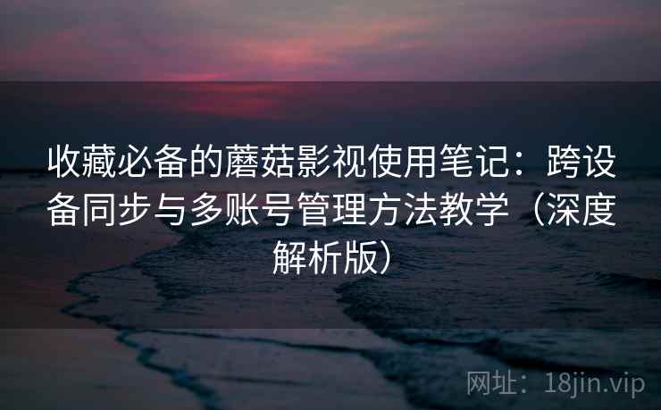 收藏必备的蘑菇影视使用笔记:跨设备同步与多账号管理方法教学(深度解析版) 收藏必备的蘑菇影视使用笔记:跨设备同步与多账号管理方法教学(深度解析版)