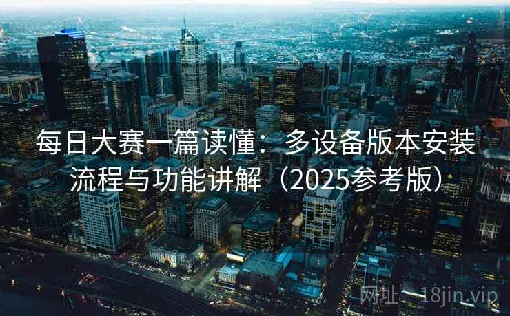 每日大赛一篇读懂：多设备版本安装流程与功能讲解（2025参考版）