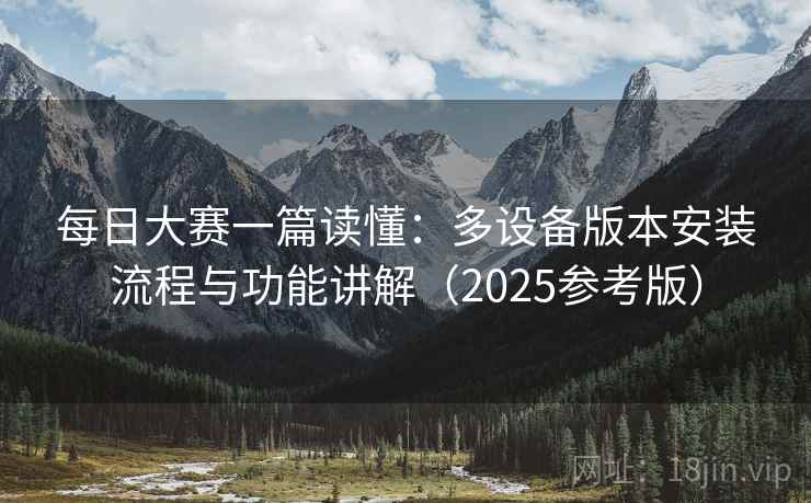 每日大赛一篇读懂：多设备版本安装流程与功能讲解（2025参考版）