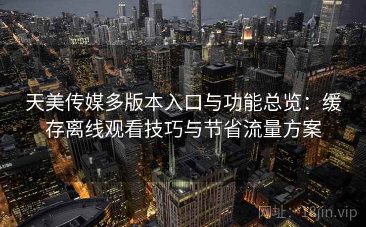 天美传媒多版本入口与功能总览:缓存离线观看技巧与节省流量方案 天美传媒多版本入口与功能总览:缓存离线观看技巧与节省流量方案