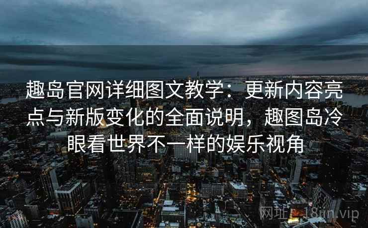 趣岛官网详细图文教学：更新内容亮点与新版变化的全面说明，趣图岛冷眼看世界不一样的娱乐视角