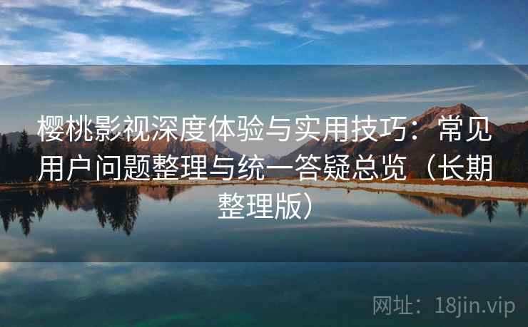 樱桃影视深度体验与实用技巧：常见用户问题整理与统一答疑总览（长期整理版）