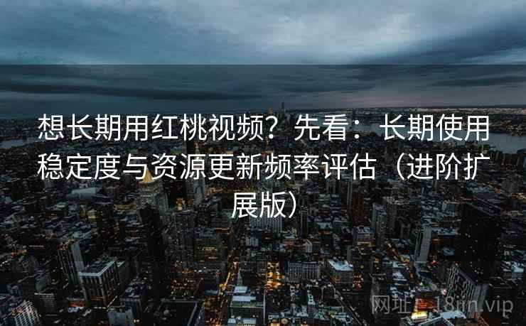 想长期用红桃视频?先看:长期使用稳定度与资源更新频率评估(进阶扩展版) 想长期用红桃视频?先看:长期使用稳定度与资源更新频率评估(进阶扩展版)