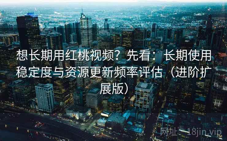 想长期用红桃视频?先看:长期使用稳定度与资源更新频率评估(进阶扩展版) 想长期用红桃视频?先看:长期使用稳定度与资源更新频率评估(进阶扩展版)