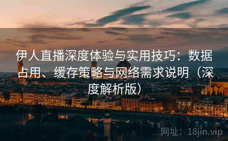 伊人直播深度体验与实用技巧：数据占用、缓存策略与网络需求说明（深度解析版）