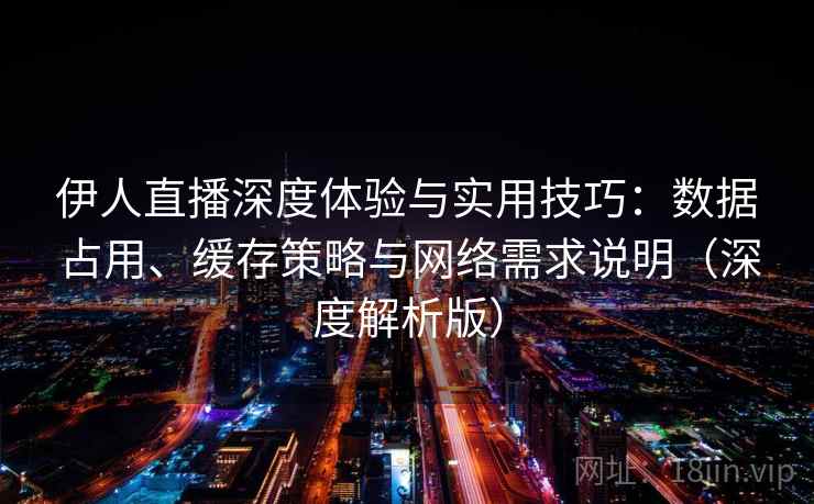 伊人直播深度体验与实用技巧：数据占用、缓存策略与网络需求说明（深度解析版）
