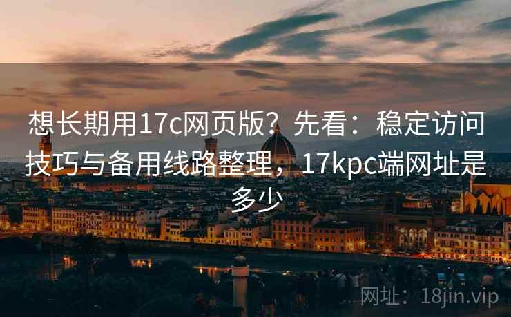 想长期用17c网页版？先看：稳定访问技巧与备用线路整理，17kpc端网址是多少