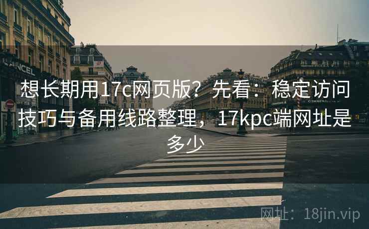 想长期用17c网页版？先看：稳定访问技巧与备用线路整理，17kpc端网址是多少