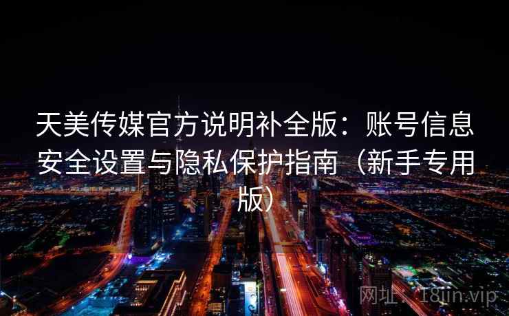 天美传媒官方说明补全版：账号信息安全设置与隐私保护指南（新手专用版）