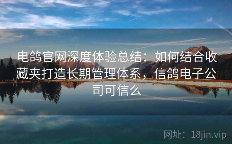 电鸽官网深度体验总结：如何结合收藏夹打造长期管理体系，信鸽电子公司可信么