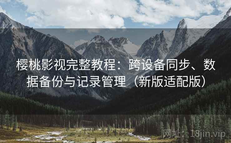樱桃影视完整教程：跨设备同步、数据备份与记录管理（新版适配版）