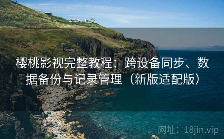 樱桃影视完整教程：跨设备同步、数据备份与记录管理（新版适配版）