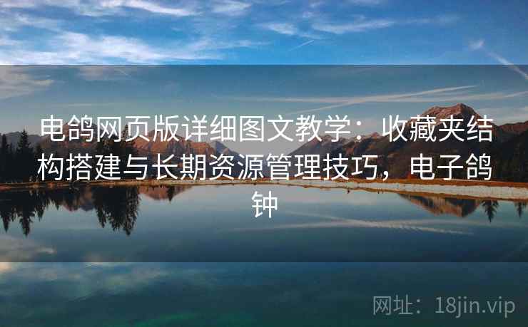 电鸽网页版详细图文教学：收藏夹结构搭建与长期资源管理技巧，电子鸽钟