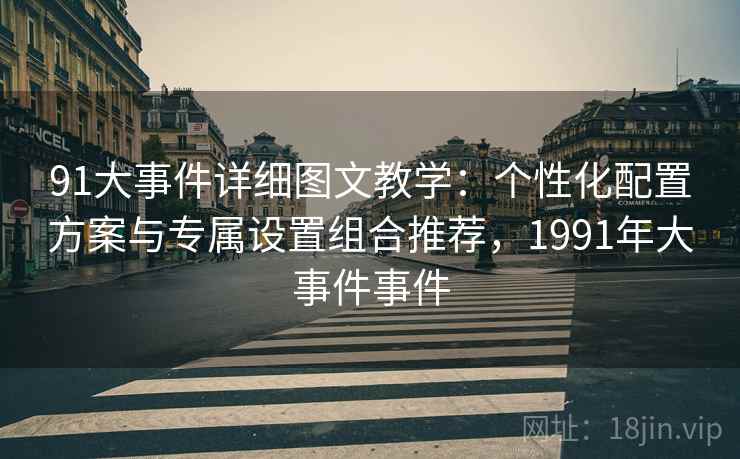 91大事件详细图文教学：个性化配置方案与专属设置组合推荐，1991年大事件事件