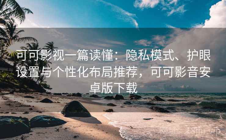 可可影视一篇读懂：隐私模式、护眼设置与个性化布局推荐，可可影音安卓版下载