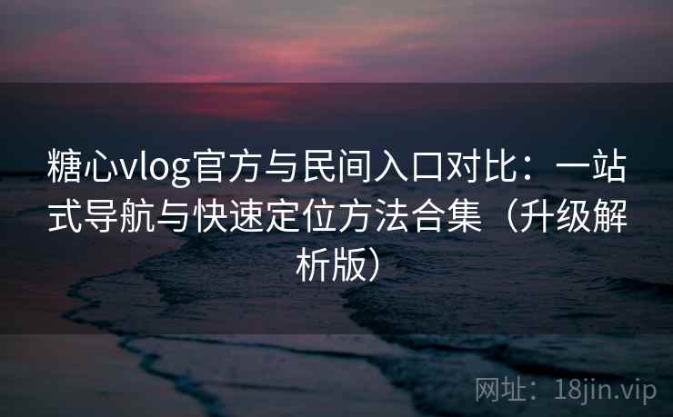 糖心vlog官方与民间入口对比：一站式导航与快速定位方法合集（升级解析版）