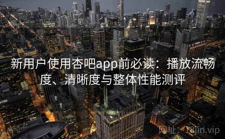 新用户使用杏吧app前必读：播放流畅度、清晰度与整体性能测评
