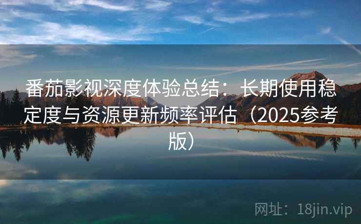 番茄影视深度体验总结：长期使用稳定度与资源更新频率评估（2025参考版）