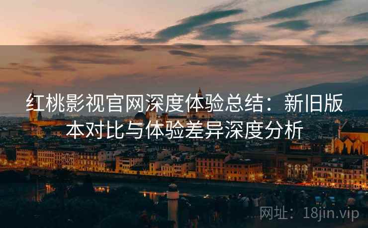 红桃影视官网深度体验总结：新旧版本对比与体验差异深度分析