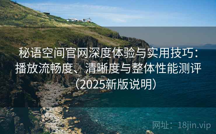 秘语空间官网深度体验与实用技巧：播放流畅度、清晰度与整体性能测评（2025新版说明）