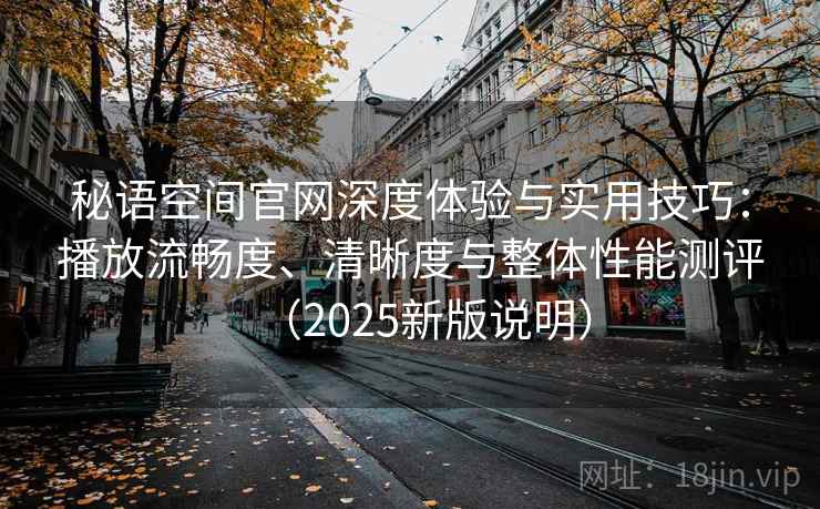 秘语空间官网深度体验与实用技巧：播放流畅度、清晰度与整体性能测评（2025新版说明）