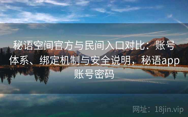 秘语空间官方与民间入口对比：账号体系、绑定机制与安全说明，秘语app账号密码