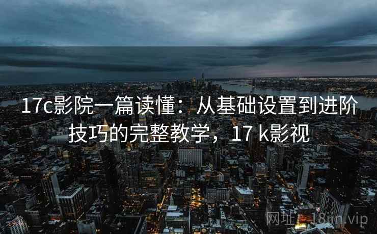 17c影院一篇读懂：从基础设置到进阶技巧的完整教学，17 k影视