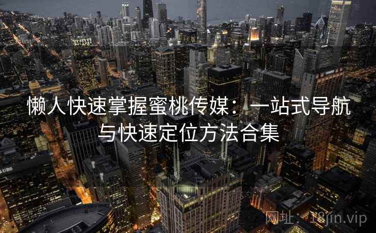懒人快速掌握蜜桃传媒：一站式导航与快速定位方法合集