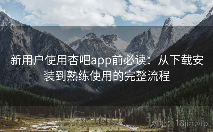 新用户使用杏吧app前必读:从下载安装到熟练使用的完整流程 新用户使用杏吧app前必读:从下载安装到熟练使用的完整流程