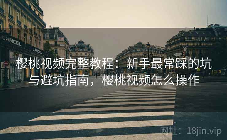 樱桃视频完整教程：新手最常踩的坑与避坑指南，樱桃视频怎么操作