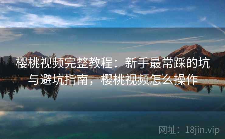 樱桃视频完整教程：新手最常踩的坑与避坑指南，樱桃视频怎么操作