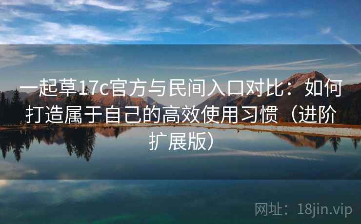 一起草17c官方与民间入口对比:如何打造属于自己的高效使用习惯(进阶扩展版) 一起草17c官方与民间入口对比:如何打造属于自己的高效使用习惯(进阶扩展版)