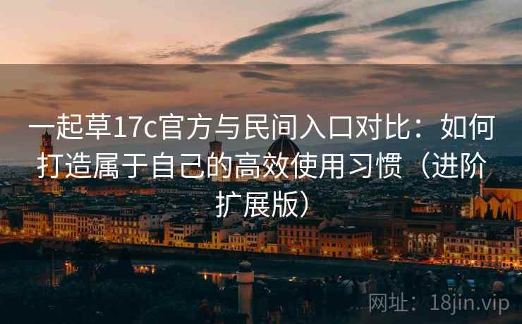 一起草17c官方与民间入口对比:如何打造属于自己的高效使用习惯(进阶扩展版) 一起草17c官方与民间入口对比:如何打造属于自己的高效使用习惯(进阶扩展版)