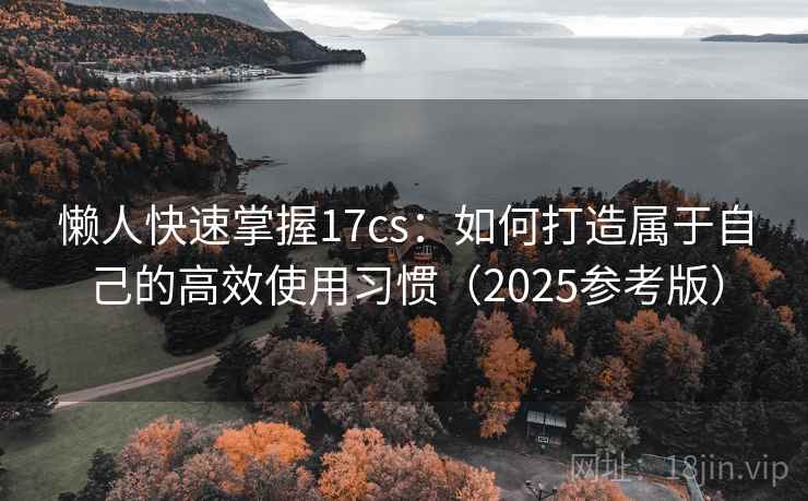 懒人快速掌握17cs:如何打造属于自己的高效使用习惯(2025参考版) 懒人快速掌握17cs:如何打造属于自己的高效使用习惯(2025参考版)