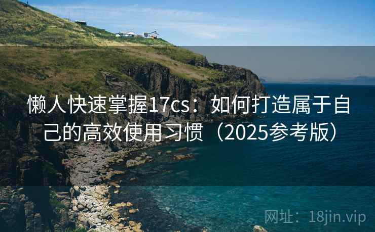 懒人快速掌握17cs:如何打造属于自己的高效使用习惯(2025参考版) 懒人快速掌握17cs:如何打造属于自己的高效使用习惯(2025参考版)
