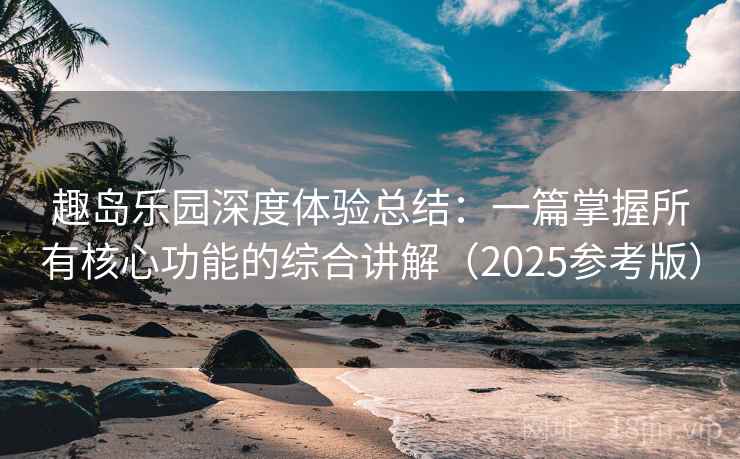 趣岛乐园深度体验总结：一篇掌握所有核心功能的综合讲解（2025参考版）