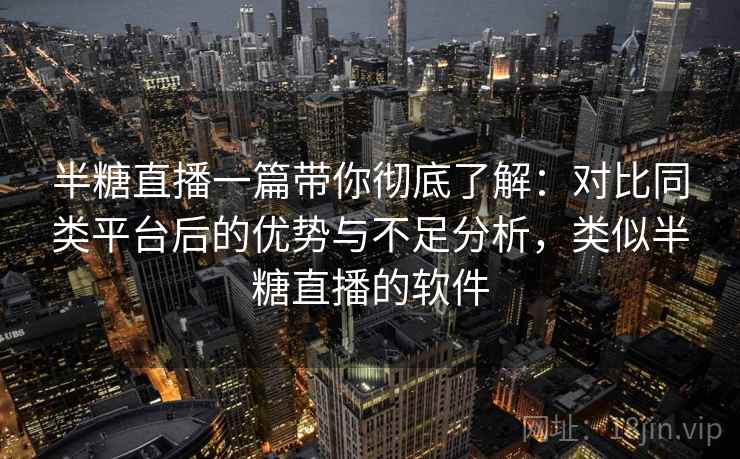 半糖直播一篇带你彻底了解:对比同类平台后的优势与不足分析,类似半糖直播的软件 半糖直播一篇带你彻底了解:对比同类平台后的优势与不足分析,类似半糖直播的软件