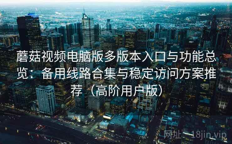 蘑菇视频电脑版多版本入口与功能总览:备用线路合集与稳定访问方案推荐(高阶用户版) 蘑菇视频电脑版多版本入口与功能总览:备用线路合集与稳定访问方案推荐(高阶用户版)