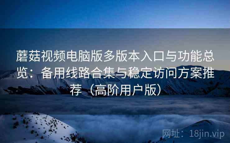 蘑菇视频电脑版多版本入口与功能总览:备用线路合集与稳定访问方案推荐(高阶用户版) 蘑菇视频电脑版多版本入口与功能总览:备用线路合集与稳定访问方案推荐(高阶用户版)