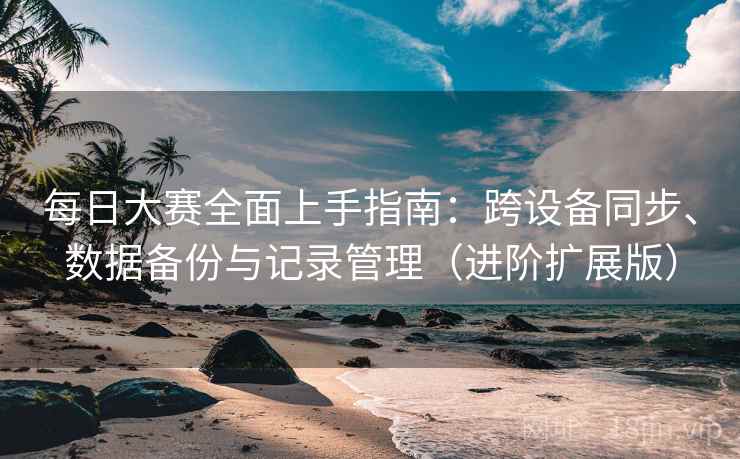 每日大赛全面上手指南:跨设备同步、数据备份与记录管理(进阶扩展版) 每日大赛全面上手指南:跨设备同步、数据备份与记录管理(进阶扩展版)