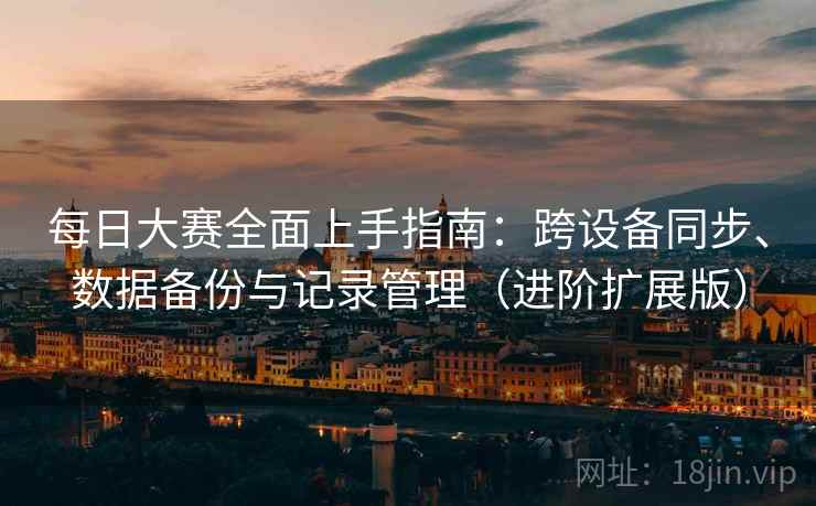 每日大赛全面上手指南:跨设备同步、数据备份与记录管理(进阶扩展版) 每日大赛全面上手指南:跨设备同步、数据备份与记录管理(进阶扩展版)