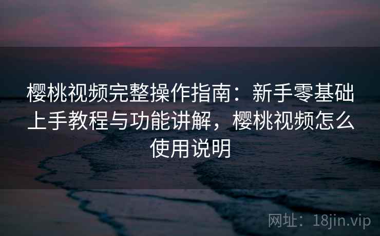 樱桃视频完整操作指南:新手零基础上手教程与功能讲解,樱桃视频怎么使用说明 樱桃视频完整操作指南:新手零基础上手教程与功能讲解,樱桃视频怎么使用说明